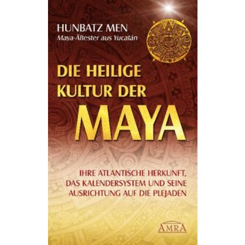 Die heilige Kultur der Maya. Ihre atlantische Herkunft, das Kalendersystem und seine Ausrichtung auf die Plejaden