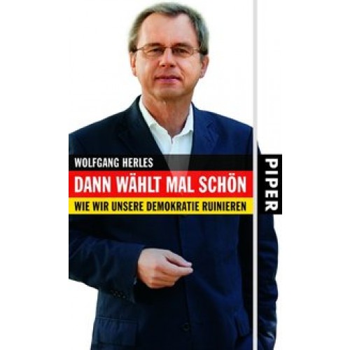 Dann wählt mal schön. Wie wirunsere Demokratie ruinieren