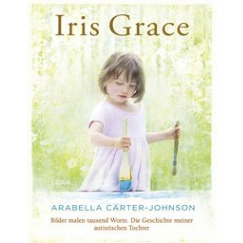 Iris Grace: Bilder malen tausend Worte. Die Geschichte meiner autistischen Tochter [Gebundene Ausgabe] [2016] Carter-Johnson, Arabella, Bernhard Josef